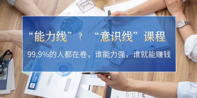 “能力线”“意识线”？99.9%的人都在卷，谁能力强，谁就能赚钱-云创项目库