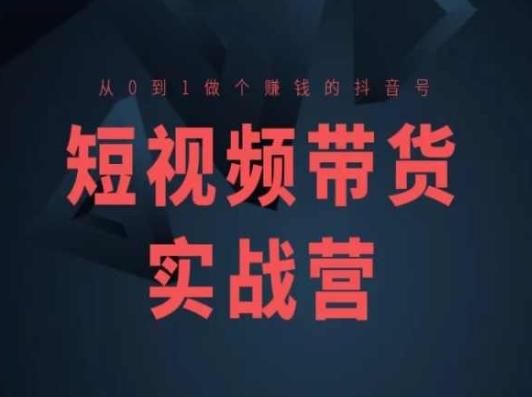 短视频带货实战营(高阶课)，从0到1做个赚钱的抖音号-云创项目库