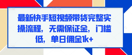 最新快手短视频带货完整实操流程，无需保证金，门槛低，单日佣金1k+-云创项目库