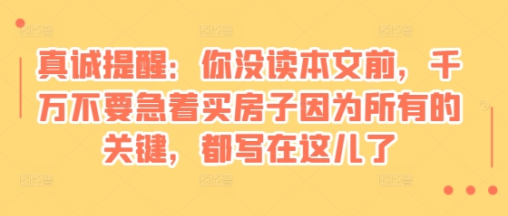 某付费文章：真诚提醒：你没读本文前，千万不要急着买房子因为所有的关键，都写在这儿了-云创项目库
