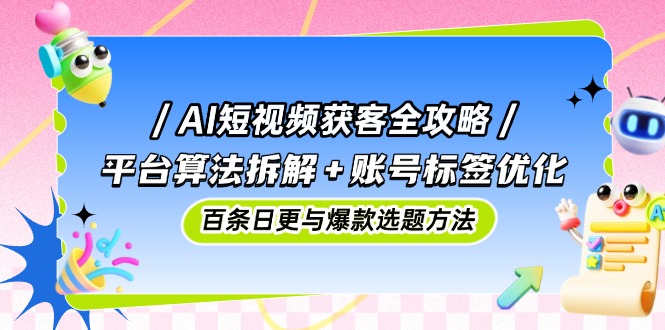 AI短视频获客全攻略：平台算法拆解+账号标签优化，百条日更与爆款选题方法-云创项目库
