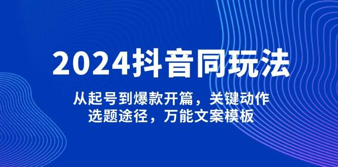 2024抖音同玩法，从起号到爆款开篇，关键动作，选题途径，万能文案模板-云创项目库