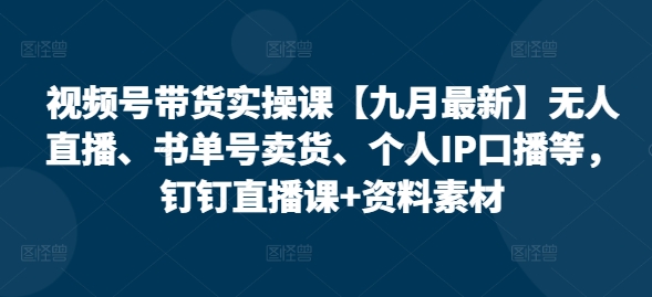 视频号带货实操课【九月最新】无人直播、书单号卖货、个人IP口播等，钉钉直播课+资料素材-云创项目库