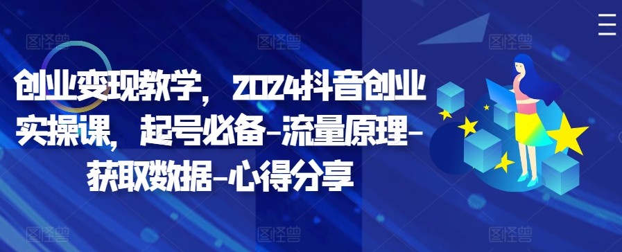 创业变现教学，2024抖音创业实操课，起号必备-流量原理-获取数据-心得分享-云创项目库