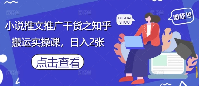 小说推文推广干货之知乎搬运实操课，日入2张-云创项目库