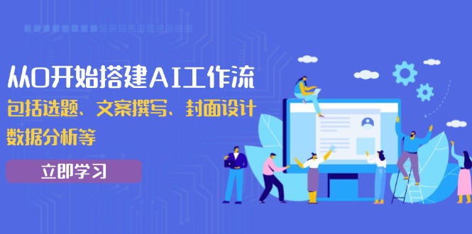 从0开始搭建AI工作流，包括选题、文案撰写、封面设计、数据分析等-云创项目库