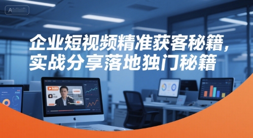 企业短视频精准获客秘籍，实战分享落地独门秘籍-云创项目库