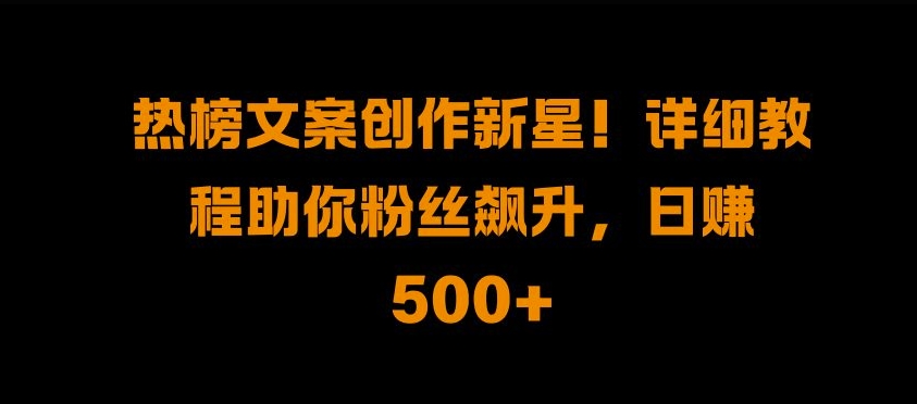 热榜文案创作新星!详细教程助你粉丝飙升，日入500+【揭秘】-云创项目库