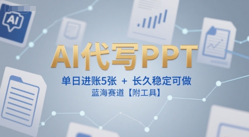 AI代写PPT，单日进账5张+，长久稳定可做，蓝海赛道【附工具】-云创项目库