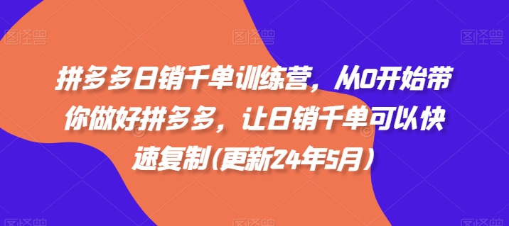 拼多多日销千单训练营，从0开始带你做好拼多多，让日销千单可以快速复制(更新25年4月)-云创项目库