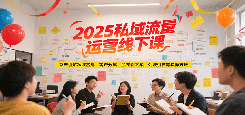2025私域流量运营线下课，系统讲解私域基建/客户分层/朋友圈文案/公域引流等实操方法-云创项目库
