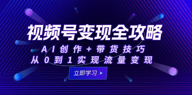 视频号变现全攻略：AI创作+带货技巧，从0到1实现流量变现-云创项目库