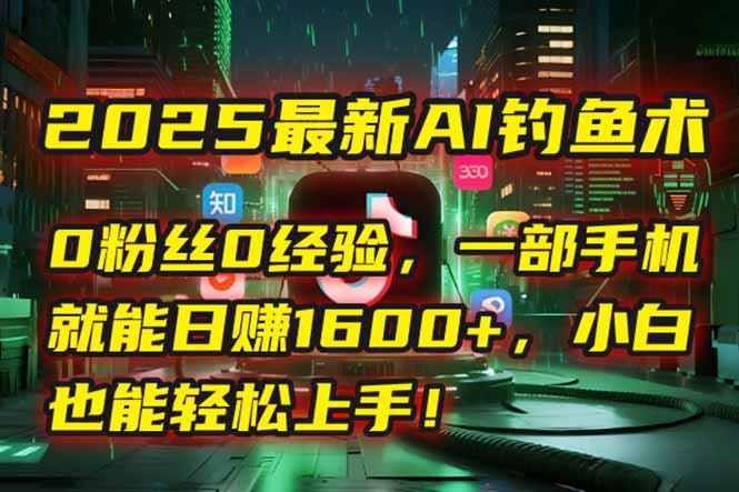 2025最新AI钓鱼术：0粉丝0经验，一部手机就能开启自动赚钱模式！-云创项目库