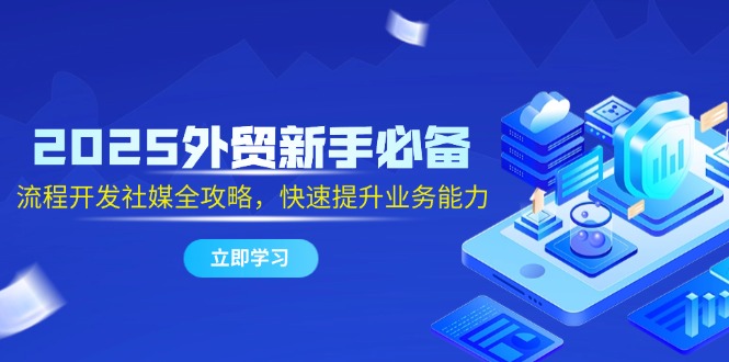 2025外贸新手必备，流程开发社媒全攻略，快速提升业务能力-云创项目库