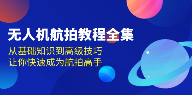 无人机-航拍教程全集，从基础知识到高级技巧，让你快速成为航拍高手-云创项目库