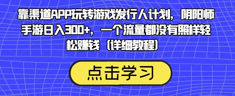 靠渠道APP玩转游戏发行人计划，阴阳师手游日入300+，一个流量都没有照样轻松赚钱（详细教程）-云创项目库