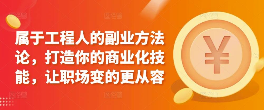 属于工程人的副业方法论，打造你的商业化技能，让职场变的更从容-云创项目库