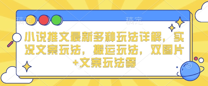 小说推文最新多种玩法详解，实况文案玩法，搬运玩法，双图片+文案玩法等-云创项目库