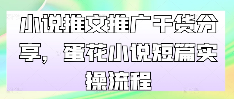 小说推文推广干货分享，蛋花小说短篇实操流程-云创项目库