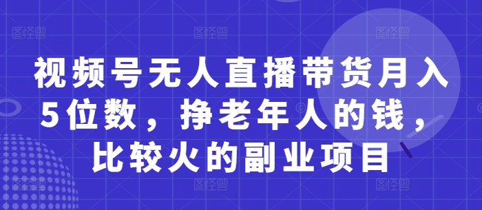 视频号无人直播带货月入5位数，挣老年人的钱，比较火的副业项目-云创项目库