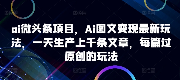ai微头条项目，Ai图文变现最新玩法，一天生产上千条文章，每篇过原创的玩法-云创项目库