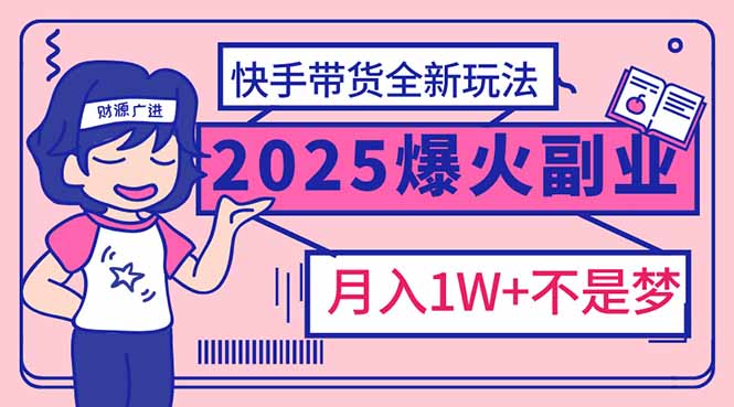2025年爆红副业！快手带货全新玩法，月入1万加不是梦！-云创项目库
