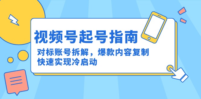 视频号起号指南：对标账号拆解，爆款内容复制，快速实现冷启动-云创项目库