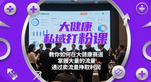 大健康私域打粉课，​教你如何在大健康赛道，掌握大量的流量，通过卖流量挣取利润-云创项目库