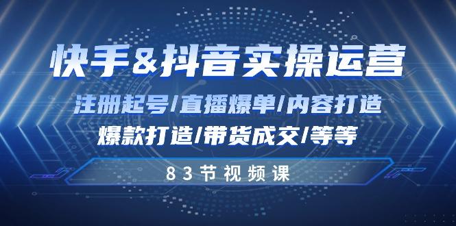 快手与抖音实操运营：注册起号/直播爆单/内容打造/爆款打造/带货成交/83节-云创项目库
