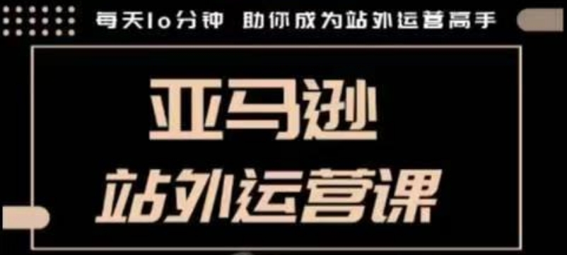 聪明的跨境人都在学的亚马逊站外运营课，每天10分钟，手把手教你成为站外运营高手-云创项目库