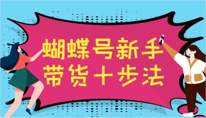 蝴蝶号新手带货十步法，建立自己的玩法体系，跟随平台变化不断更迭-云创项目库