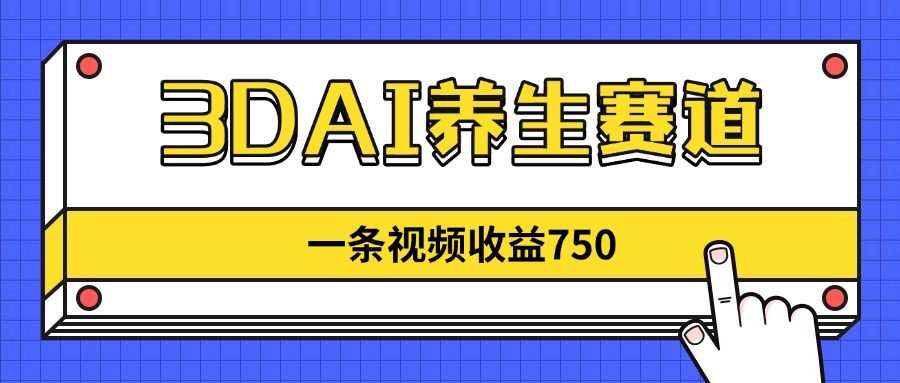 3DAI养生赛道，一条视频赚了750，新蓝海，目前做的人不多！-云创项目库