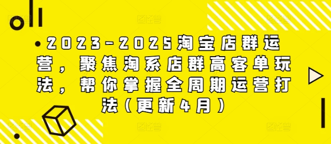 2023-2025淘宝店群运营，聚焦淘系店群高客单玩法，帮你掌握全周期运营打法(更新4月)-云创项目库
