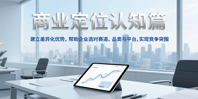 商业定位认知，建立差异化优势，帮助企业选对赛道、品类与平台，实现竞争突围-云创项目库