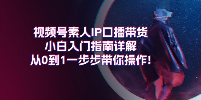 视频号素人IP口播带货小白入门指南详解，从0到1一步步带你操作!-云创项目库