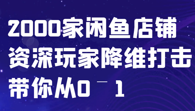 闲鱼已经饱和？纯扯淡！2000家闲鱼店铺资深玩家降维打击带你从0–1-云创项目库