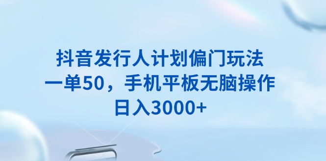 抖音发行人计划偏门玩法，一单50，手机平板无脑操作，日入3000+-云创项目库