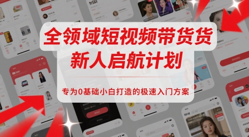 全领域短视频带货新人启航计划，专为0基础小白打造的极速入门方案-云创项目库