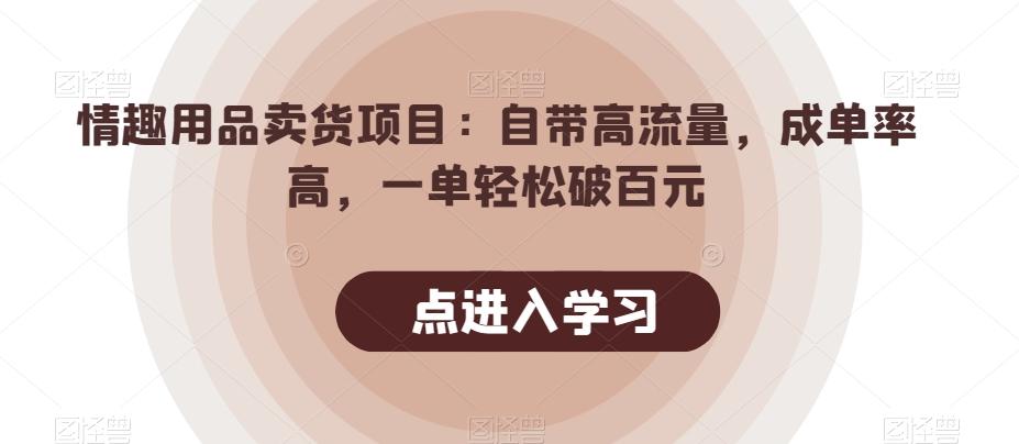 情趣用品卖货项目：自带高流量，成单率高，一单轻松破百元-云创项目库