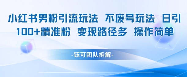 小红书男粉引流玩法不废号玩法日引100男粉变现路径多操作简单-云创项目库