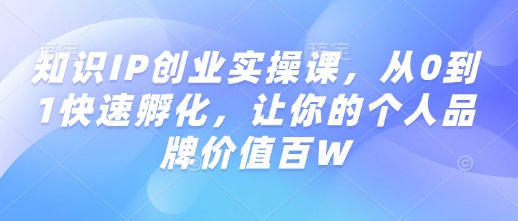 知识IP创业实操课，从0到1快速孵化，让你的个人品牌价值百W-云创项目库