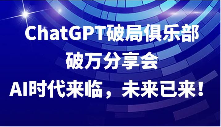 ChatGPT破局俱乐部破万分享会，AI时代来临，未来已来！-云创项目库