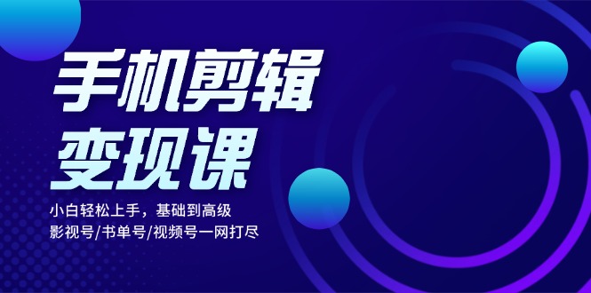 手机剪辑变现课：小白轻松上手，基础到高级 影视号/书单号/视频号一网打尽-云创项目库
