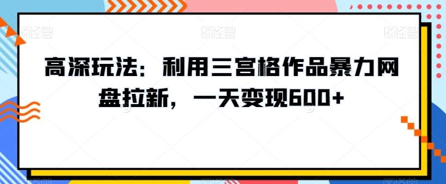 高深玩法：利用三宫格作品暴力网盘拉新，一天变现600+【揭秘】-云创项目库