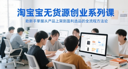 淘宝无货源创业系列课，助新手掌握从产品上架到盈利选品的全流程方法论-云创项目库