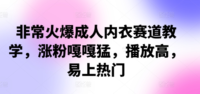 非常火爆成人内衣赛道教学，​涨粉嘎嘎猛，播放高，易上热门-云创项目库