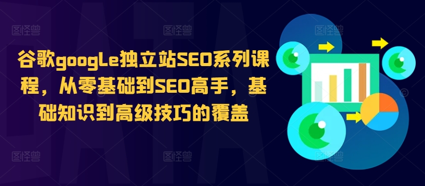 谷歌google独立站SEO系列课程，从零基础到SEO高手，基础知识到高级技巧的覆盖-云创项目库
