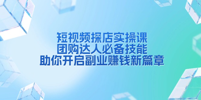 短视频探店实操课，团购达人必备技能，助你开启副业赚钱新篇章-云创项目库