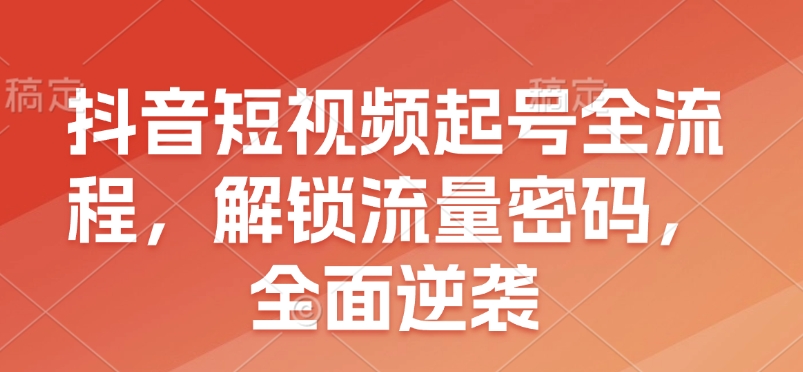 抖音短视频起号全流程，解锁流量密码，全面逆袭-云创项目库