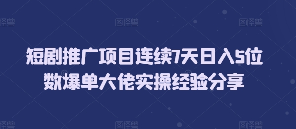短剧推广项目连续7天日入5位数爆单大佬实操经验分享-云创项目库